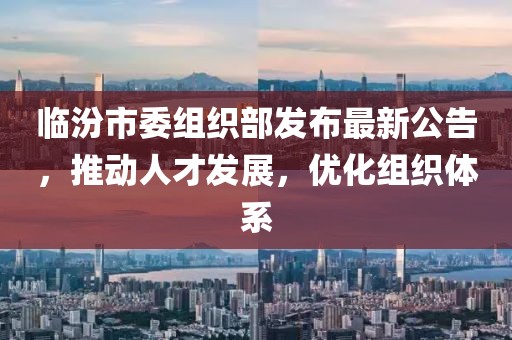 临汾市委组织部发布最新公告，推动人才发展，优化组织体系