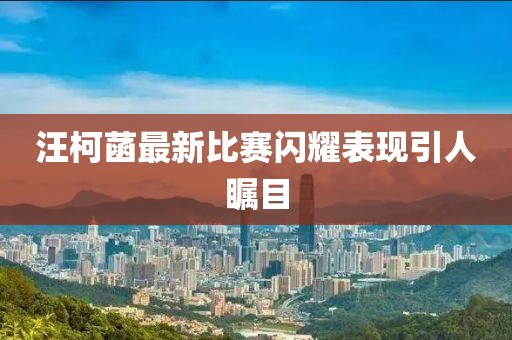汪柯菡最新比赛闪耀表现引人瞩目