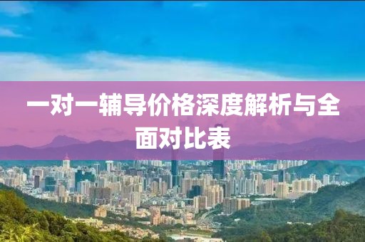 一对一辅导价格深度解析与全面对比表