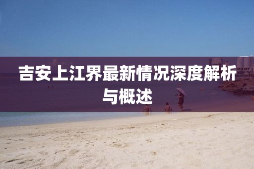 吉安上江界最新情况深度解析与概述