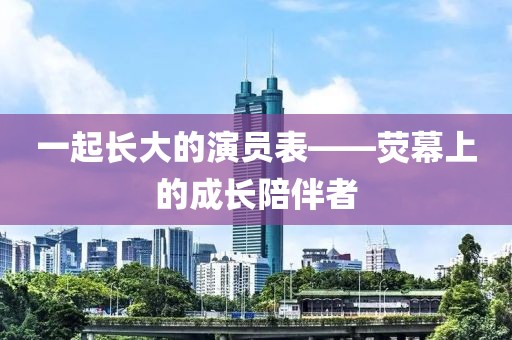 一起长大的演员表——荧幕上的成长陪伴者