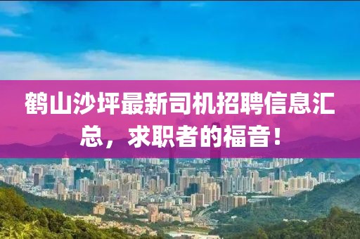 鹤山沙坪最新司机招聘信息汇总，求职者的福音！