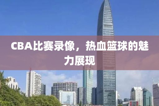 CBA比赛录像，热血篮球的魅力展现