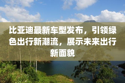 比亚迪最新车型发布，引领绿色出行新潮流，展示未来出行新面貌