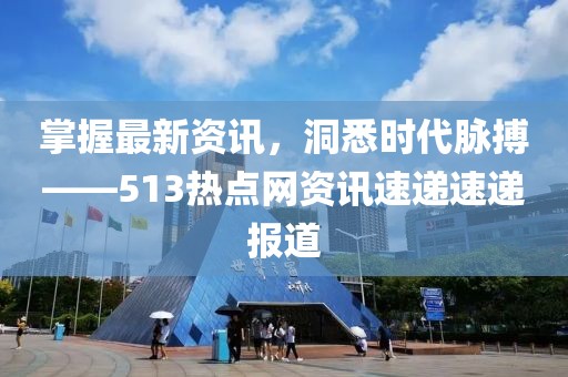 掌握最新资讯，洞悉时代脉搏——513热点网资讯速递速递报道