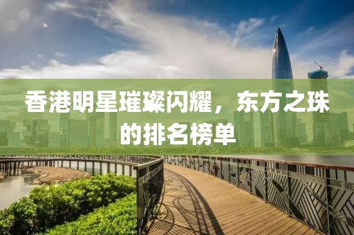 香港明星璀璨闪耀，东方之珠的排名榜单