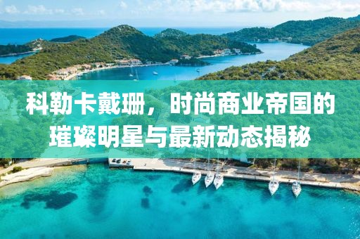 科勒卡戴珊，时尚商业帝国的璀璨明星与最新动态揭秘