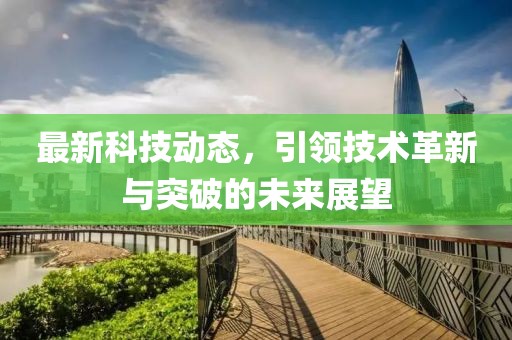 最新科技动态，引领技术革新与突破的未来展望