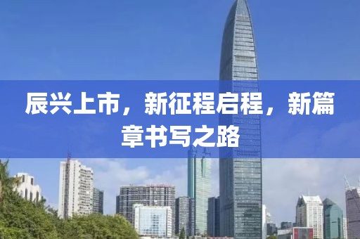 辰兴上市，新征程启程，新篇章书写之路