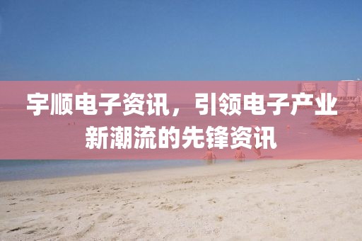 宇顺电子资讯，引领电子产业新潮流的先锋资讯