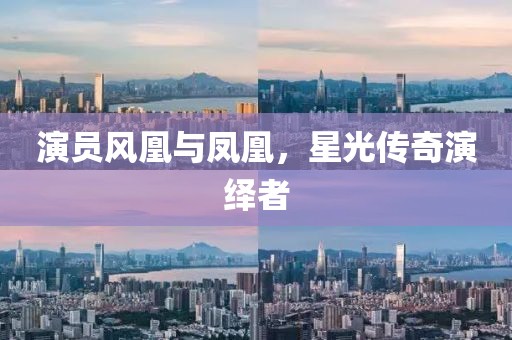 演员风凰与凤凰，星光传奇演绎者