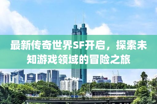 最新传奇世界SF开启，探索未知游戏领域的冒险之旅