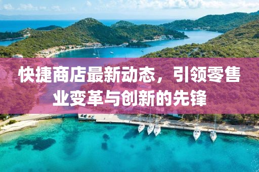 快捷商店最新动态，引领零售业变革与创新的先锋