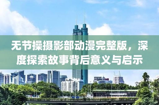 无节操摄影部动漫完整版，深度探索故事背后意义与启示