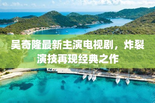 吴奇隆最新主演电视剧，炸裂演技再现经典之作