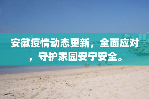 安徽疫情动态更新，全面应对，守护家园安宁安全。