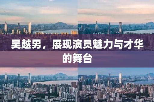 吴越男，展现演员魅力与才华的舞台