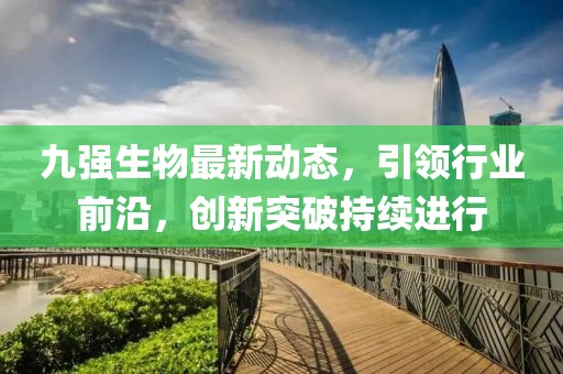 九强生物最新动态，引领行业前沿，创新突破持续进行