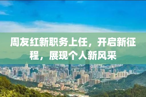 周友红新职务上任，开启新征程，展现个人新风采
