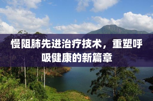 慢阻肺先进治疗技术，重塑呼吸健康的新篇章