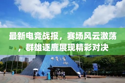 最新电竞战报，赛场风云激荡，群雄逐鹿展现精彩对决