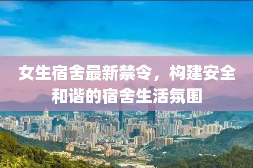 女生宿舍最新禁令，构建安全和谐的宿舍生活氛围