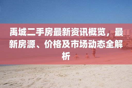 禹城二手房最新资讯概览，最新房源、价格及市场动态全解析