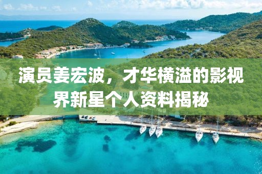 演员姜宏波，才华横溢的影视界新星个人资料揭秘