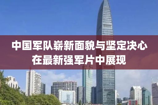 中国军队崭新面貌与坚定决心在最新强军片中展现