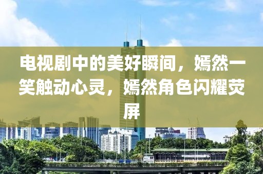 电视剧中的美好瞬间，嫣然一笑触动心灵，嫣然角色闪耀荧屏