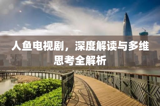人鱼电视剧，深度解读与多维思考全解析