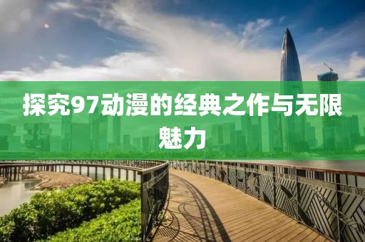 探究97动漫的经典之作与无限魅力