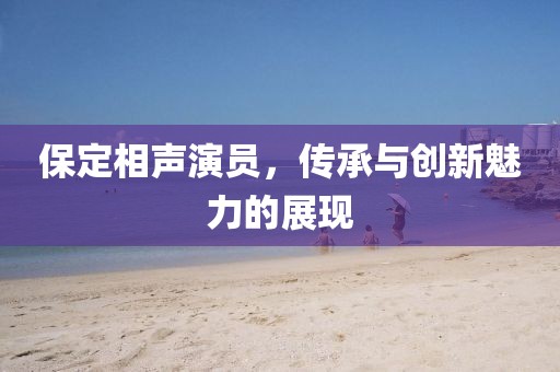 保定相声演员，传承与创新魅力的展现