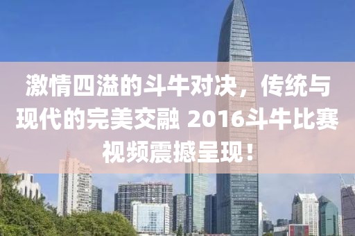 激情四溢的斗牛对决，传统与现代的完美交融 2016斗牛比赛视频震撼呈现！