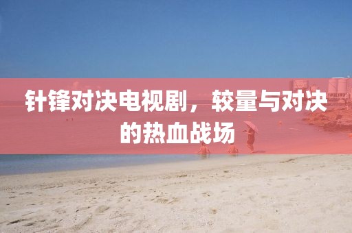 针锋对决电视剧，较量与对决的热血战场