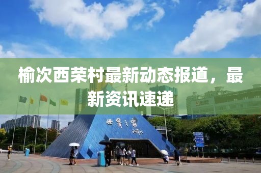 榆次西荣村最新动态报道，最新资讯速递