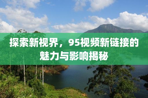 探索新视界，95视频新链接的魅力与影响揭秘