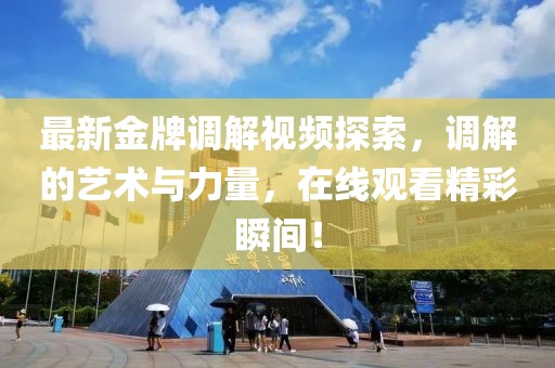 最新金牌调解视频探索，调解的艺术与力量，在线观看精彩瞬间！