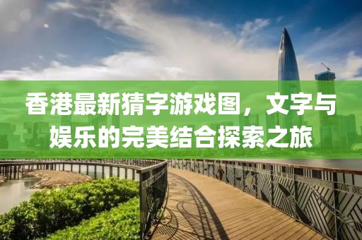 香港最新猜字游戏图，文字与娱乐的完美结合探索之旅