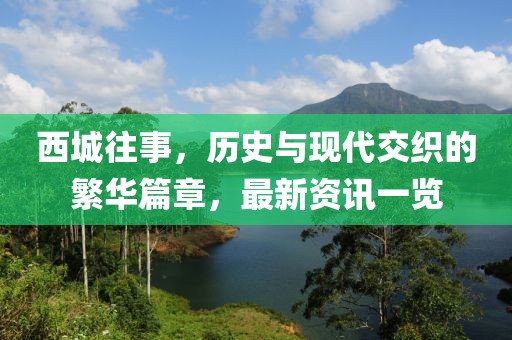 西城往事，历史与现代交织的繁华篇章，最新资讯一览