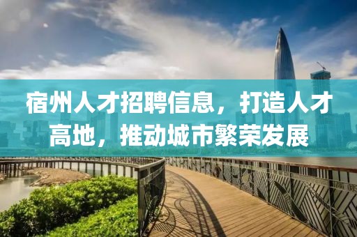 宿州人才招聘信息，打造人才高地，推动城市繁荣发展