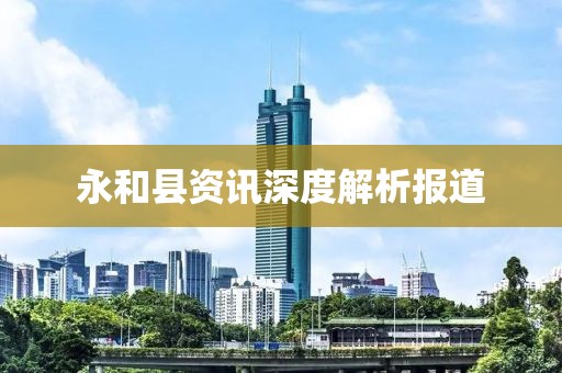 永和县资讯深度解析报道