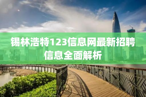 锡林浩特123信息网最新招聘信息全面解析