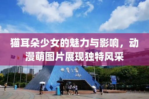 猫耳朵少女的魅力与影响，动漫萌图片展现独特风采