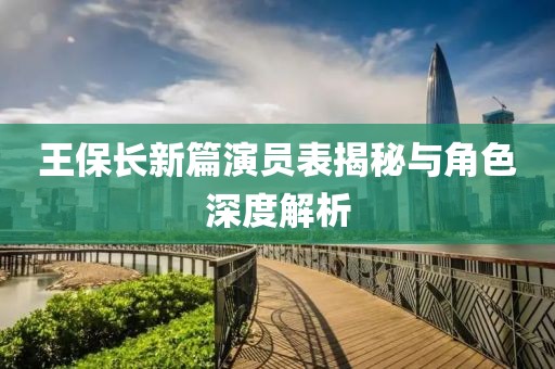 王保长新篇演员表揭秘与角色深度解析