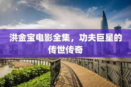 洪金宝电影全集，功夫巨星的传世传奇