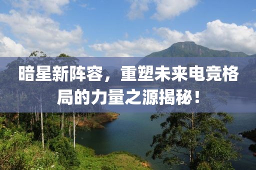 暗星新阵容，重塑未来电竞格局的力量之源揭秘！