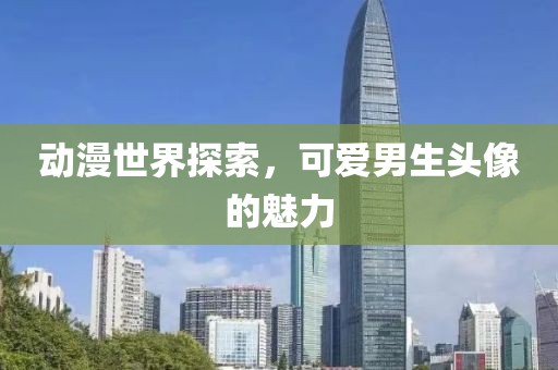 动漫世界探索，可爱男生头像的魅力