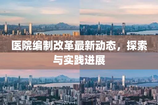 医院编制改革最新动态，探索与实践进展