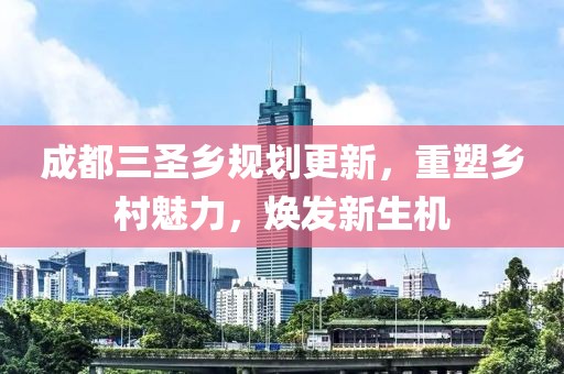 成都三圣乡规划更新，重塑乡村魅力，焕发新生机